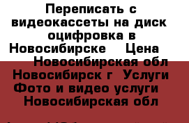 Переписать с видеокассеты на диск, оцифровка в Новосибирске. › Цена ­ 399 - Новосибирская обл., Новосибирск г. Услуги » Фото и видео услуги   . Новосибирская обл.